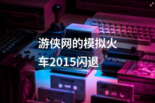 游侠网的模拟火车2015闪退-第1张-游戏资讯-龙启科技