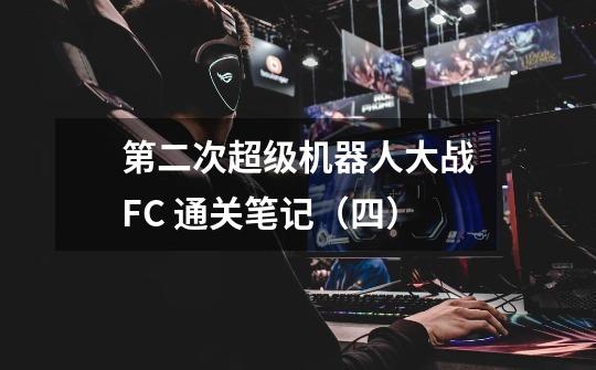 第二次超级机器人大战FC 通关笔记（四）-第1张-游戏资讯-龙启科技