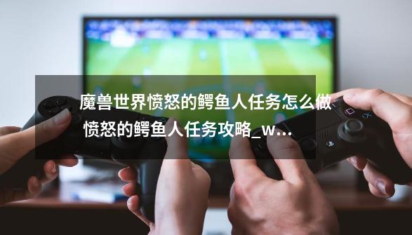 魔兽世界愤怒的鳄鱼人任务怎么做 愤怒的鳄鱼人任务攻略_wlk神谕者声望-第1张-游戏资讯-龙启科技