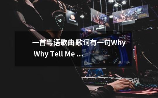 一首粤语歌曲 歌词有一句Why Why Tell Me Why-第1张-游戏资讯-龙启科技