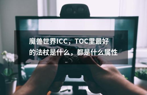 魔兽世界ICC，TOC里最好的法杖是什么，都是什么属性-第1张-游戏资讯-龙启科技