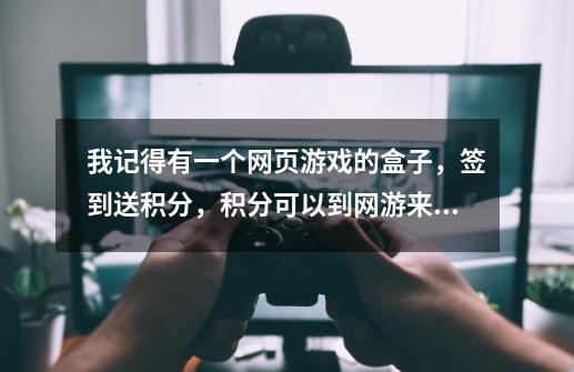 我记得有一个网页游戏的盒子，签到送积分，积分可以到网游来拿首冲，那是什么盒子-第1张-游戏资讯-龙启科技