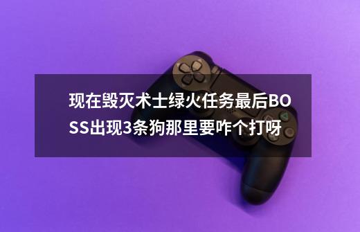 现在毁灭术士绿火任务最后BOSS出现3条狗那里要咋个打呀-第1张-游戏资讯-龙启科技