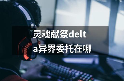 灵魂献祭delta异界委托在哪-第1张-游戏资讯-龙启科技