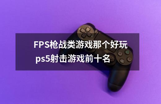 FPS枪战类游戏那个好玩 ps5射击游戏前十名-第1张-游戏资讯-龙启科技