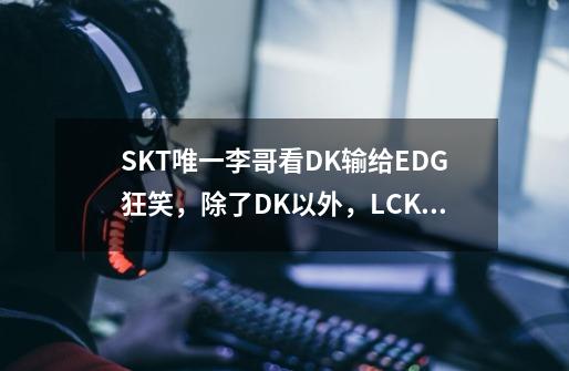 SKT唯一李哥看DK输给EDG狂笑，除了DK以外，LCK没有人希望DK赢-第1张-游戏资讯-龙启科技