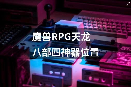 魔兽RPG天龙八部四神器位置-第1张-游戏资讯-龙启科技