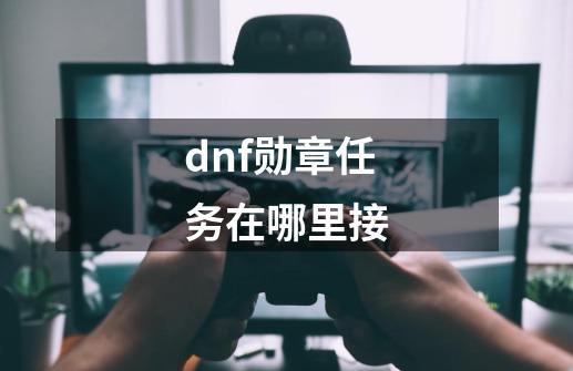 dnf勋章任务在哪里接-第1张-游戏资讯-龙启科技