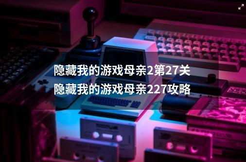 隐藏我的游戏母亲2第27关 隐藏我的游戏母亲227攻略-第1张-游戏资讯-龙启科技