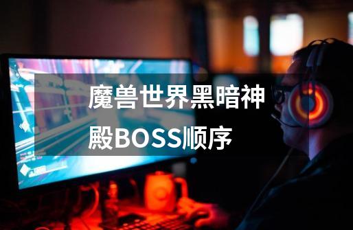 魔兽世界黑暗神殿BOSS顺序-第1张-游戏资讯-龙启科技