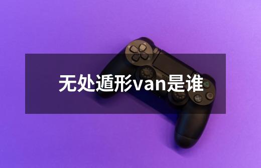 无处遁形van是谁-第1张-游戏资讯-龙启科技