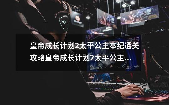 皇帝成长计划2太平公主本纪通关攻略皇帝成长计划2太平公主本纪怎么过-第1张-游戏资讯-龙启科技