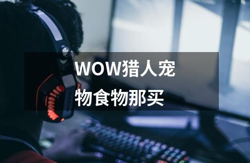 WOW猎人宠物食物那买-第1张-游戏资讯-龙启科技