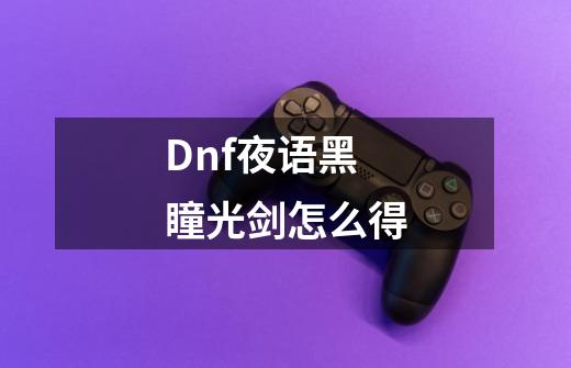 Dnf夜语黑瞳光剑怎么得-第1张-游戏资讯-龙启科技