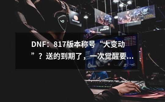 DNF：8.17版本称号“大变动”？送的到期了，一次觉醒要逆袭了-第1张-游戏资讯-龙启科技