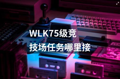 WLK75级竞技场任务哪里接-第1张-游戏资讯-龙启科技