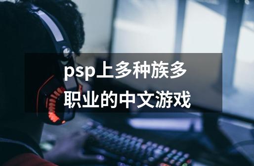 psp上多种族多职业的中文游戏-第1张-游戏资讯-龙启科技