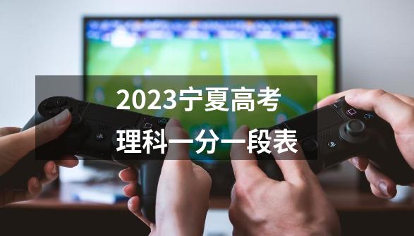 2023宁夏高考理科一分一段表-第1张-游戏资讯-龙启科技