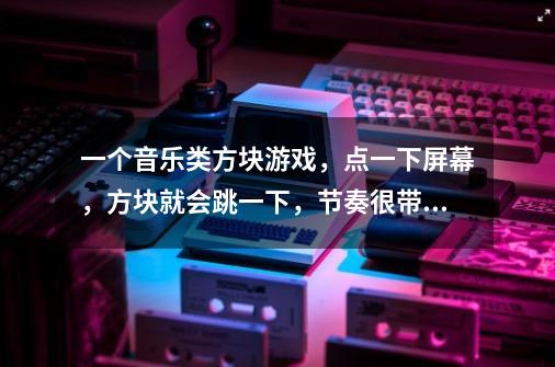 一个音乐类方块游戏，点一下屏幕，方块就会跳一下，节奏很带感，是什么游戏呢-第1张-游戏资讯-龙启科技