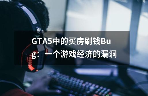 GTA5中的买房刷钱Bug：一个游戏经济的漏洞-第1张-游戏资讯-龙启科技