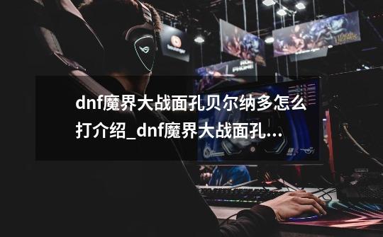 dnf魔界大战面孔贝尔纳多怎么打介绍_dnf魔界大战面孔贝尔纳多怎么打是什么-第1张-游戏资讯-龙启科技