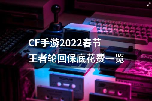 CF手游2022春节王者轮回保底花费一览-第1张-游戏资讯-龙启科技