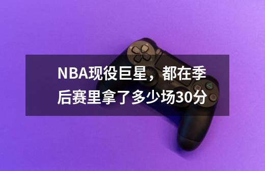 NBA现役巨星，都在季后赛里拿了多少场30分-第1张-游戏资讯-龙启科技