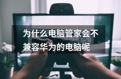 为什么电脑管家会不兼容华为的电脑呢-第1张-游戏资讯-龙启科技