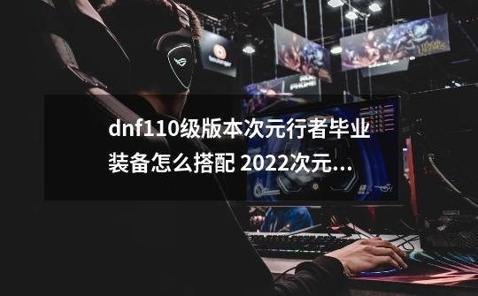 dnf110级版本次元行者毕业装备怎么搭配 2022次元毕业装备搭配指南-第1张-游戏资讯-龙启科技