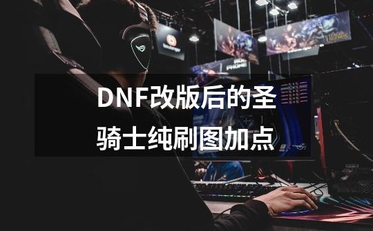 DNF改版后的圣骑士纯刷图加点-第1张-游戏资讯-龙启科技