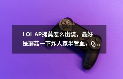 LOL AP提莫怎么出装，最好是蘑菇一下炸人家半管血，Q一下疼死它们，怎么出-第1张-游戏资讯-龙启科技