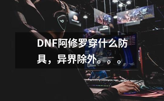 DNF阿修罗穿什么防具，异界除外。。。-第1张-游戏资讯-龙启科技