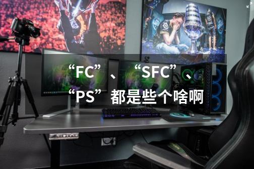 “FC”、“SFC”、“PS”都是些个啥啊-第1张-游戏资讯-龙启科技