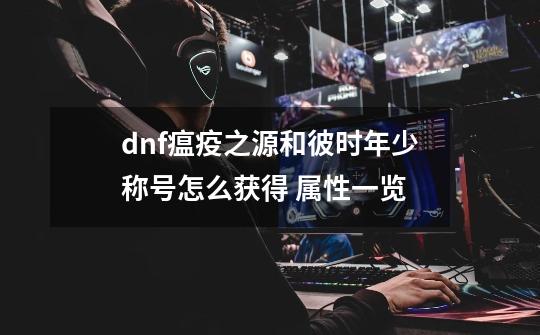 dnf瘟疫之源和彼时年少称号怎么获得 属性一览-第1张-游戏资讯-龙启科技