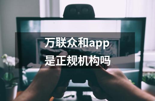 万联众和app是正规机构吗-第1张-游戏资讯-龙启科技