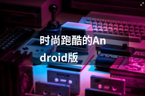 时尚跑酷的Android版-第1张-游戏资讯-龙启科技