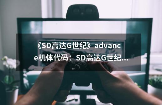 《SD高达G世纪》advance机体代码：SD高达G世纪Advance新机体解锁！-第1张-游戏资讯-龙启科技