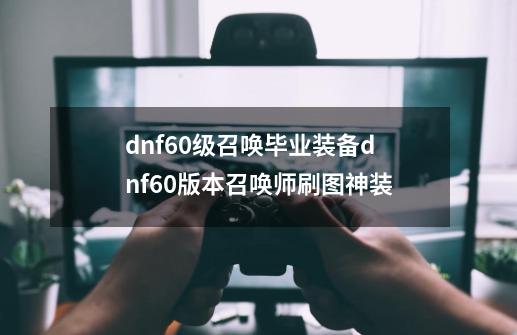 dnf60级召唤毕业装备dnf60版本召唤师刷图神装-第1张-游戏资讯-龙启科技