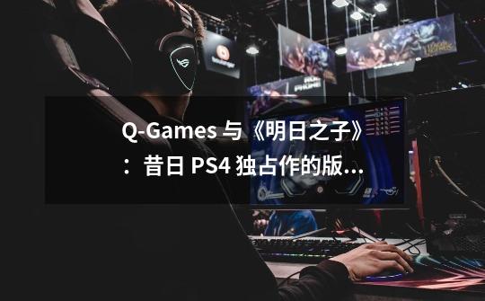 Q-Games 与《明日之子》：昔日 PS4 独占作的版权回归之旅-第1张-游戏资讯-龙启科技