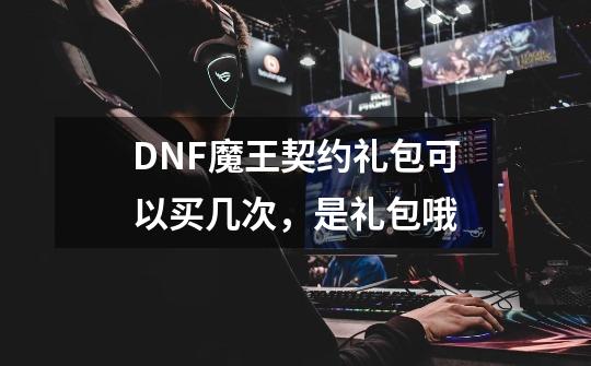 DNF魔王契约礼包可以买几次，是礼包哦-第1张-游戏资讯-龙启科技