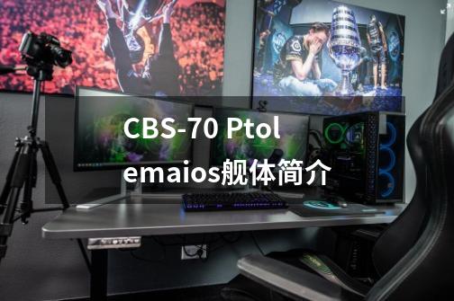 CBS-70 Ptolemaios舰体简介-第1张-游戏资讯-龙启科技