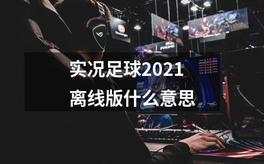 实况足球2021离线版什么意思-第1张-游戏资讯-龙启科技