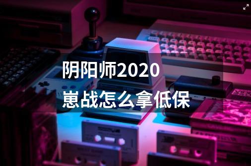 阴阳师2020崽战怎么拿低保-第1张-游戏资讯-龙启科技