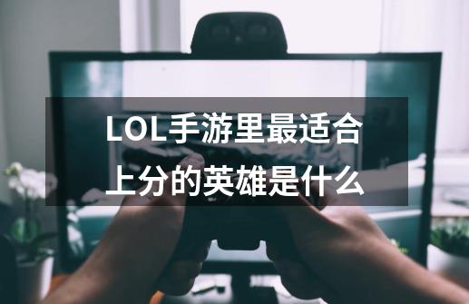 LOL手游里最适合上分的英雄是什么-第1张-游戏资讯-龙启科技