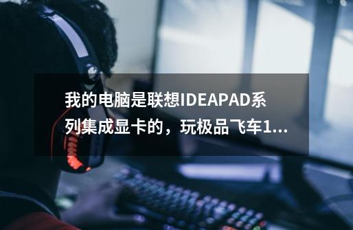 我的电脑是联想IDEAPAD系列集成显卡的，玩极品飞车14怎么样-第1张-游戏资讯-龙启科技