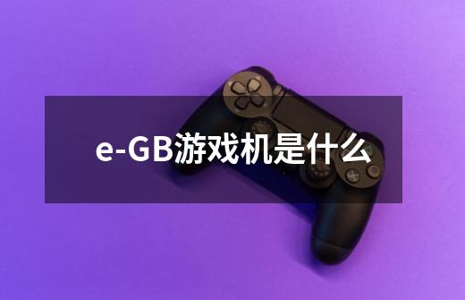 e-GB游戏机是什么-第1张-游戏资讯-龙启科技