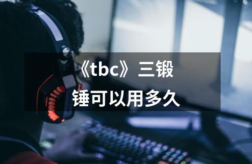 《tbc》三锻锤可以用多久-第1张-游戏资讯-龙启科技