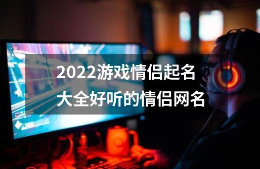 2022游戏情侣起名大全好听的情侣网名-第1张-游戏资讯-龙启科技