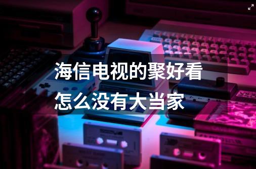 海信电视的聚好看怎么没有大当家-第1张-游戏资讯-龙启科技