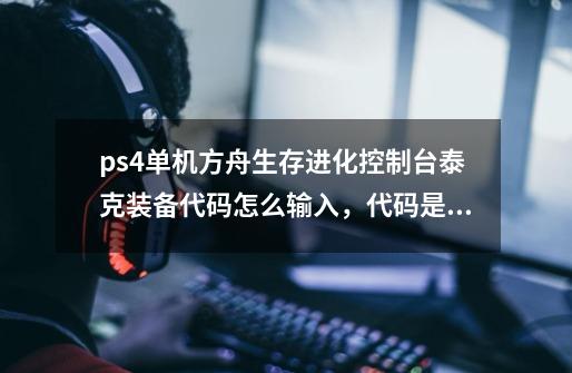 ps4单机方舟生存进化控制台泰克装备代码怎么输入，代码是是多少-第1张-游戏资讯-龙启科技